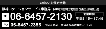 お申込・お問合せ等　阪神ロケーションサービス事務局 阪神電気鉄道(株)経営企画室(広報担当)　営業時間：平日8:45～17:45 06-6457-2130